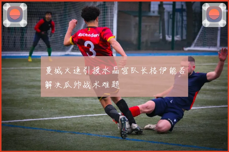 曼城火速引援水晶宫队长格伊能否解决瓜帅战术难题
