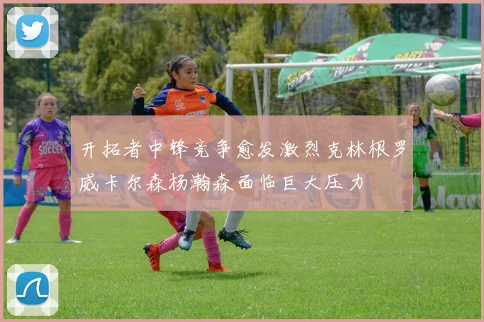 开拓者中锋竞争愈发激烈克林根罗威卡尔森杨瀚森面临巨大压力