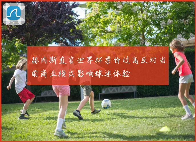 赫内斯直言世界杯票价过高反对当前商业模式影响球迷体验