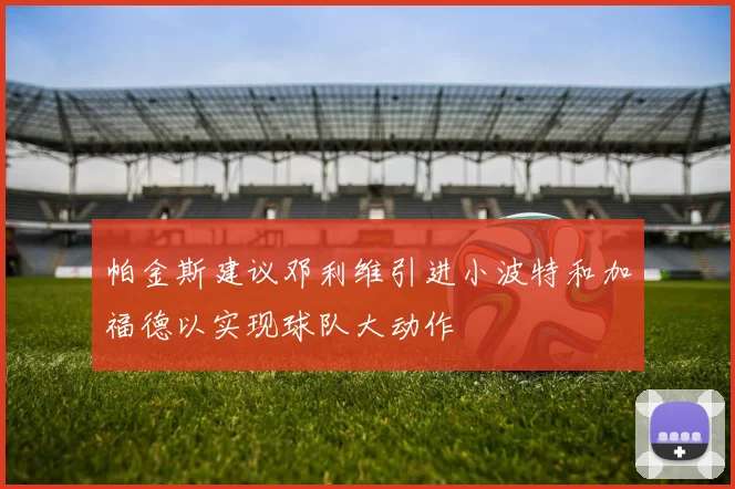 帕金斯建议邓利维引进小波特和加福德以实现球队大动作