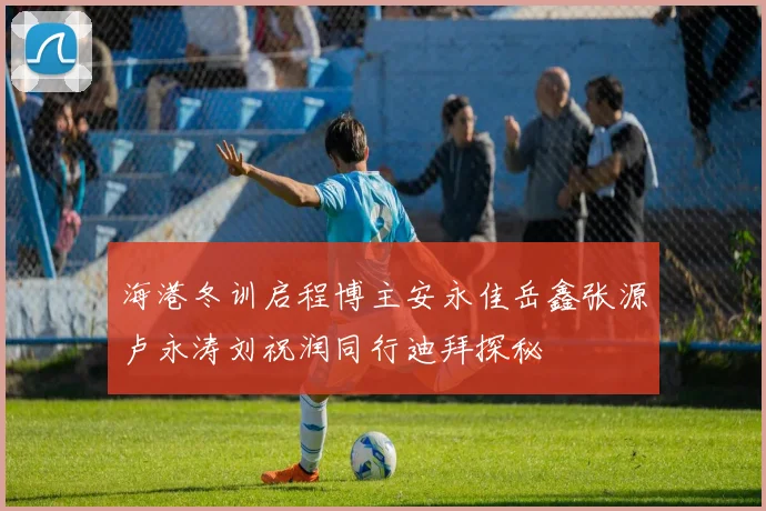 海港冬训启程博主安永佳岳鑫张源卢永涛刘祝润同行迪拜探秘