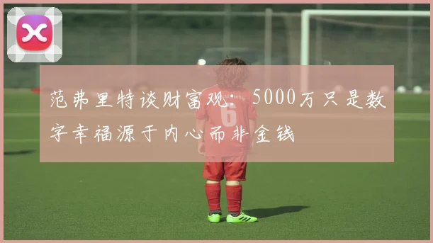 范弗里特谈财富观：5000万只是数字幸福源于内心而非金钱