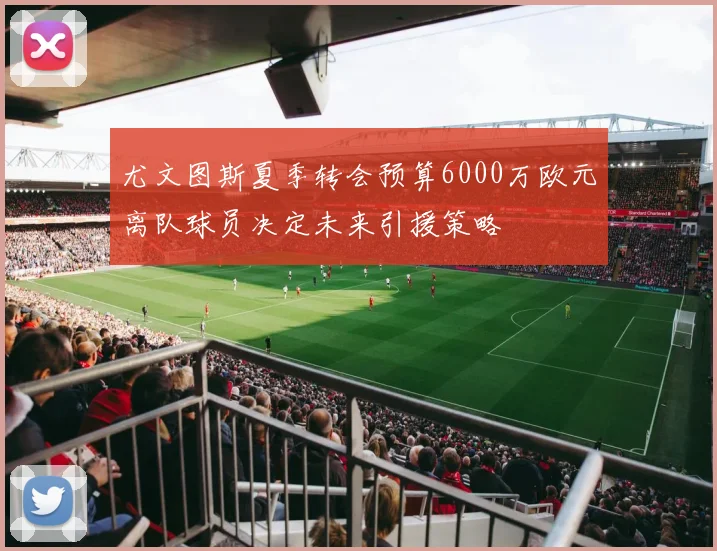 尤文图斯夏季转会预算6000万欧元离队球员决定未来引援策略