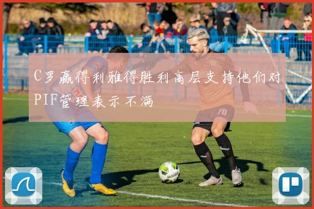 C罗赢得利雅得胜利高层支持他们对PIF管理表示不满