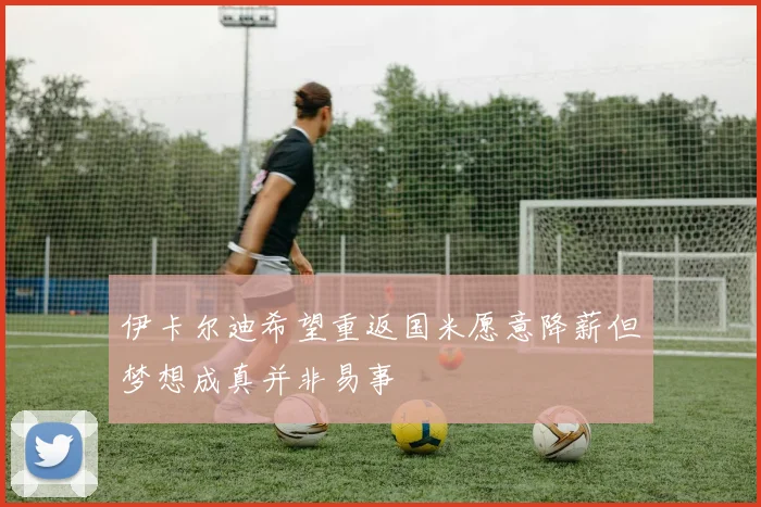 伊卡尔迪希望重返国米愿意降薪但梦想成真并非易事