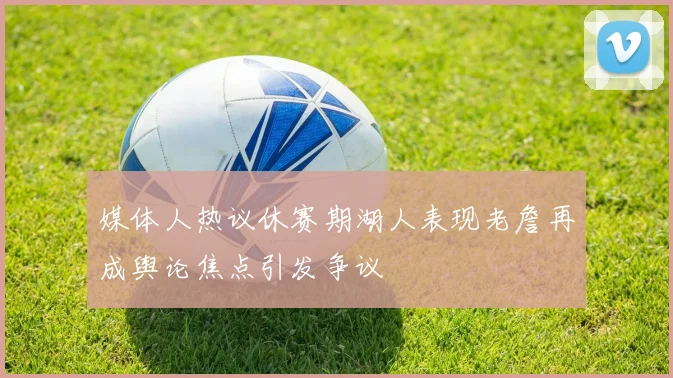 媒体人热议休赛期湖人表现老詹再成舆论焦点引发争议