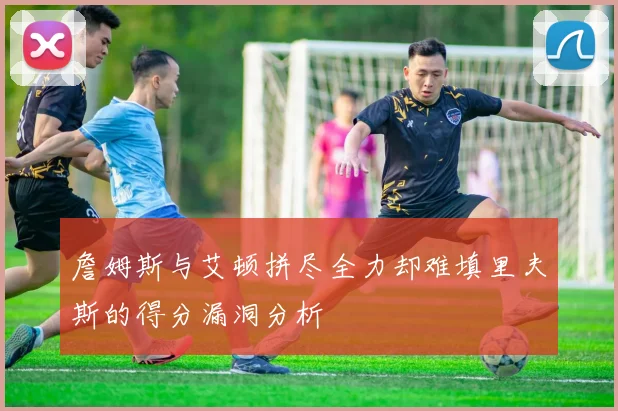 詹姆斯与艾顿拼尽全力却难填里夫斯的得分漏洞分析