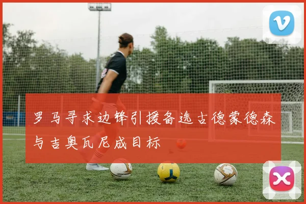 罗马寻求边锋引援备选古德蒙德森与吉奥瓦尼成目标