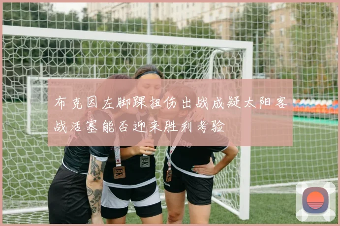 布克因左脚踝扭伤出战成疑太阳客战活塞能否迎来胜利考验
