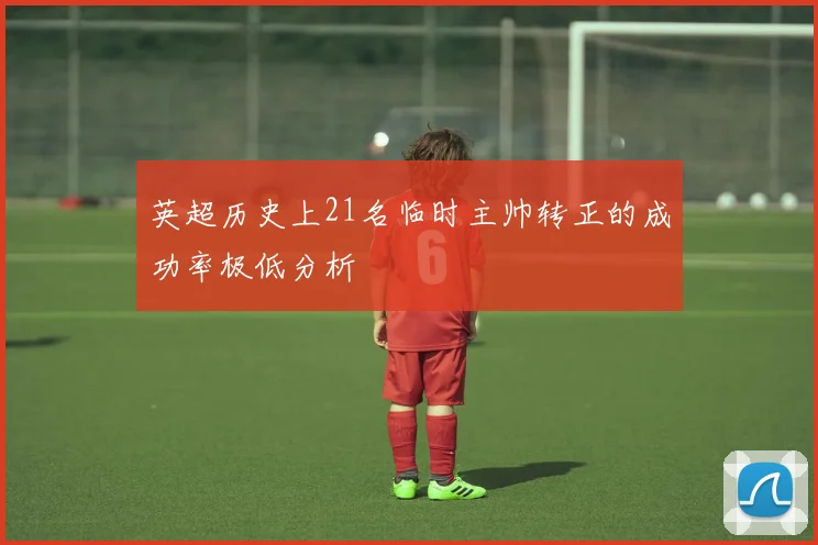 英超历史上21名临时主帅转正的成功率极低分析