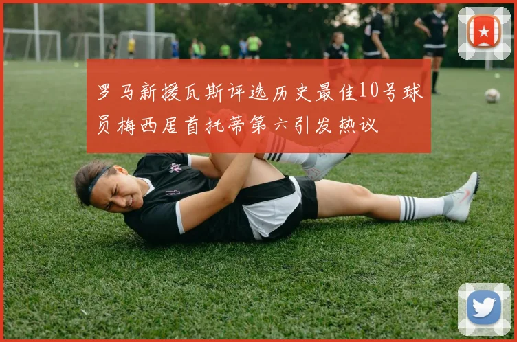 罗马新援瓦斯评选历史最佳10号球员梅西居首托蒂第六引发热议
