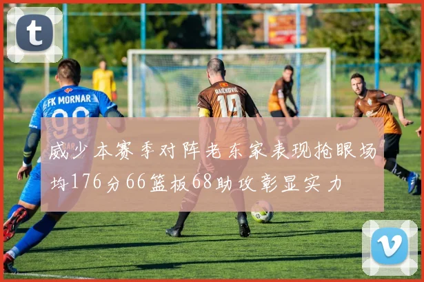 威少本赛季对阵老东家表现抢眼场均176分66篮板68助攻彰显实力