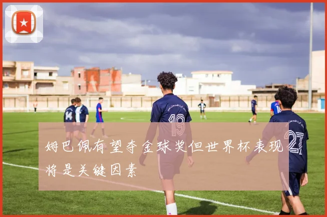 姆巴佩有望夺金球奖但世界杯表现将是关键因素