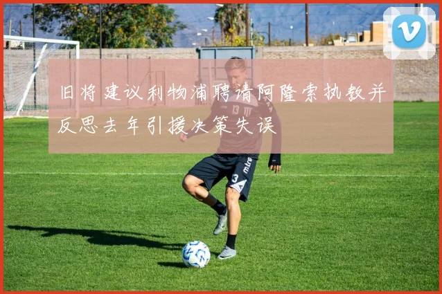 旧将建议利物浦聘请阿隆索执教并反思去年引援决策失误