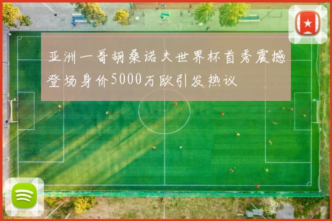 亚洲一哥胡桑诺夫世界杯首秀震撼登场身价5000万欧引发热议