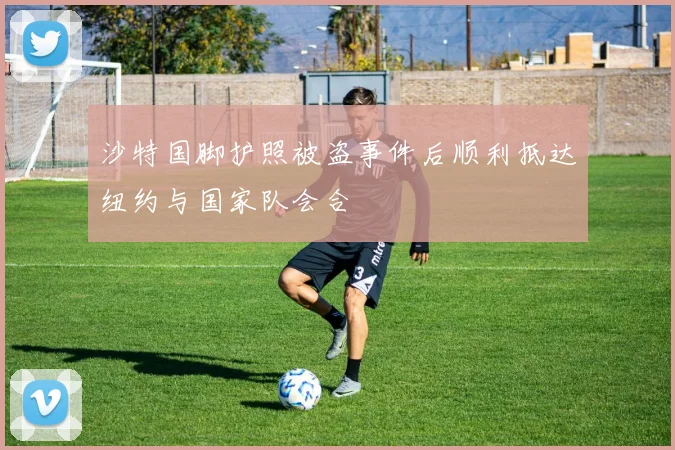沙特国脚护照被盗事件后顺利抵达纽约与国家队会合