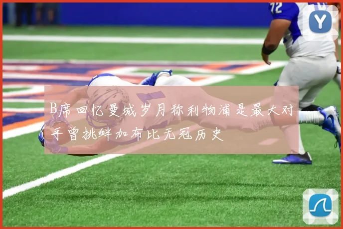 B席回忆曼城岁月称利物浦是最大对手曾挑衅加布比无冠历史