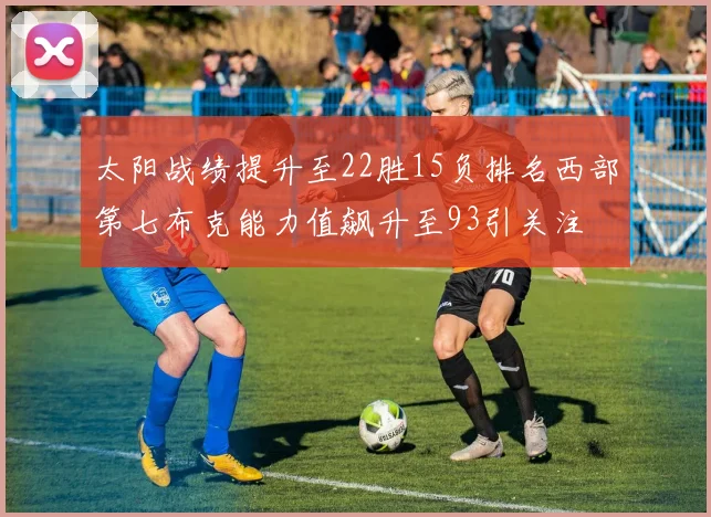 太阳战绩提升至22胜15负排名西部第七布克能力值飙升至93引关注