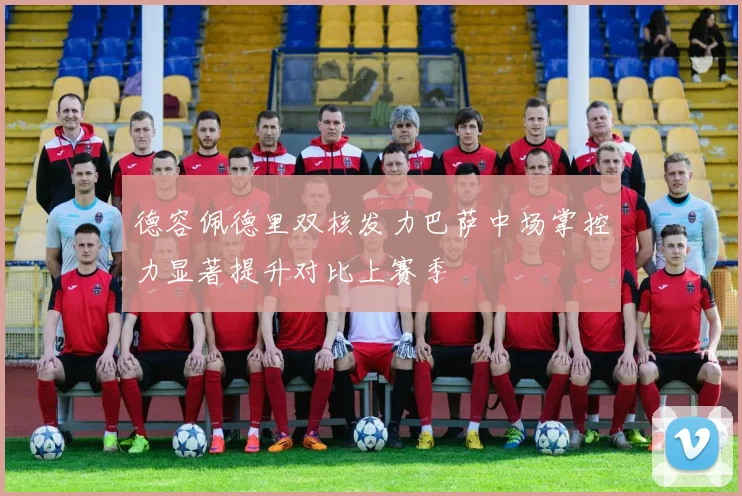 德容佩德里双核发力巴萨中场掌控力显著提升对比上赛季