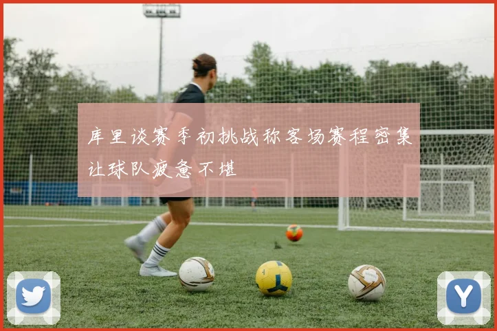 库里谈赛季初挑战称客场赛程密集让球队疲惫不堪