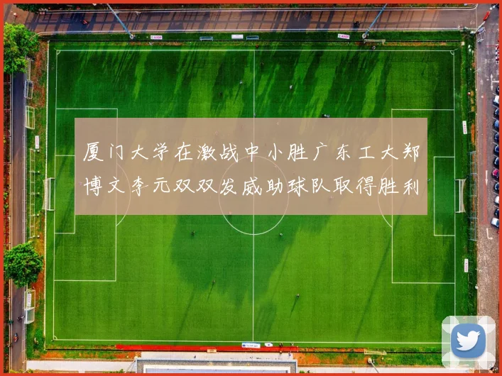 厦门大学在激战中小胜广东工大郑博文李元双双发威助球队取得胜利