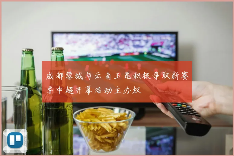 成都蓉城与云南玉昆积极争取新赛季中超开幕活动主办权