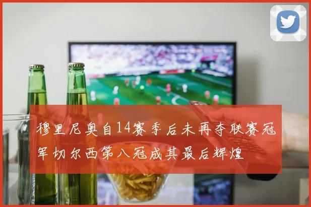 穆里尼奥自14赛季后未再夺联赛冠军切尔西第八冠成其最后辉煌