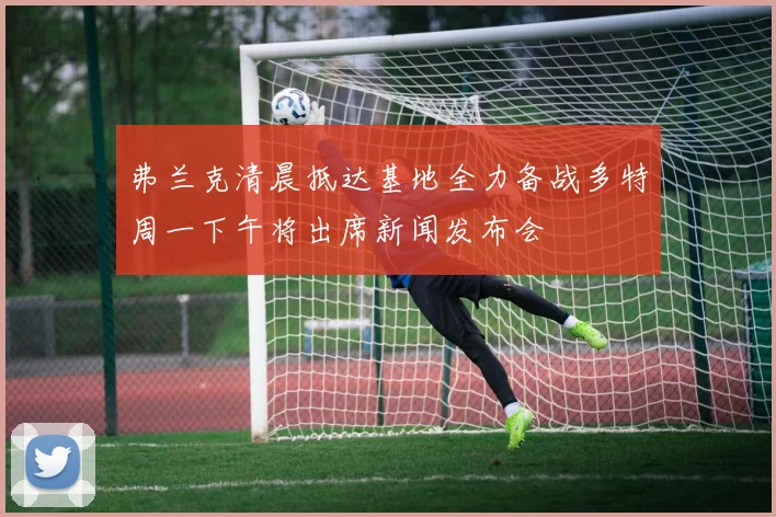 弗兰克清晨抵达基地全力备战多特周一下午将出席新闻发布会